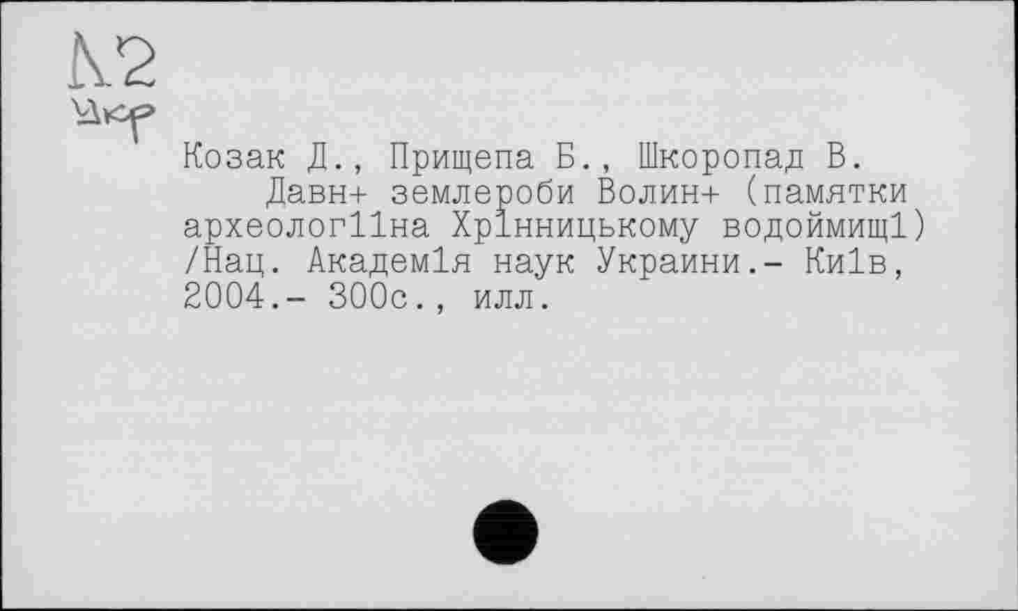 ﻿К2
Козак Д., Прищепа Б., Шкоропад В.
Давн+ землероби Волин+ (памятки археологіїна Хрінницькому водоймищі) /Нац. Академія наук Украйни.- Київ, 2004.- 300с., илл.